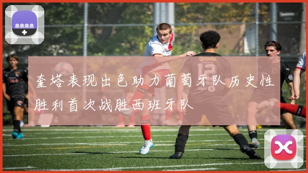 奎塔表现出色助力葡萄牙队历史性胜利首次战胜西班牙队