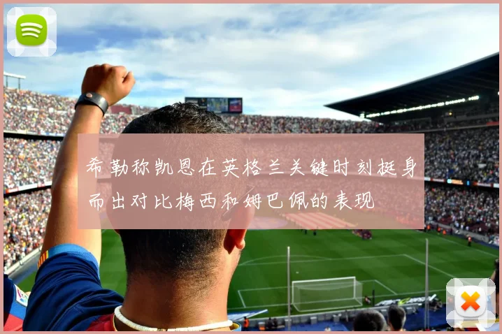 希勒称凯恩在英格兰关键时刻挺身而出对比梅西和姆巴佩的表现