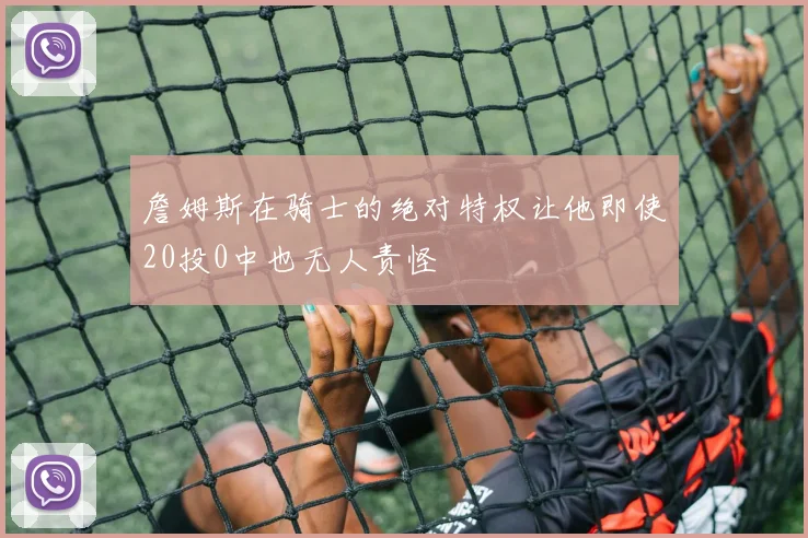 詹姆斯在骑士的绝对特权让他即使20投0中也无人责怪