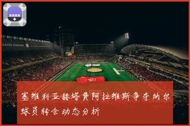 塞维利亚赫塔费阿拉维斯争夺纳尔球员转会动态分析