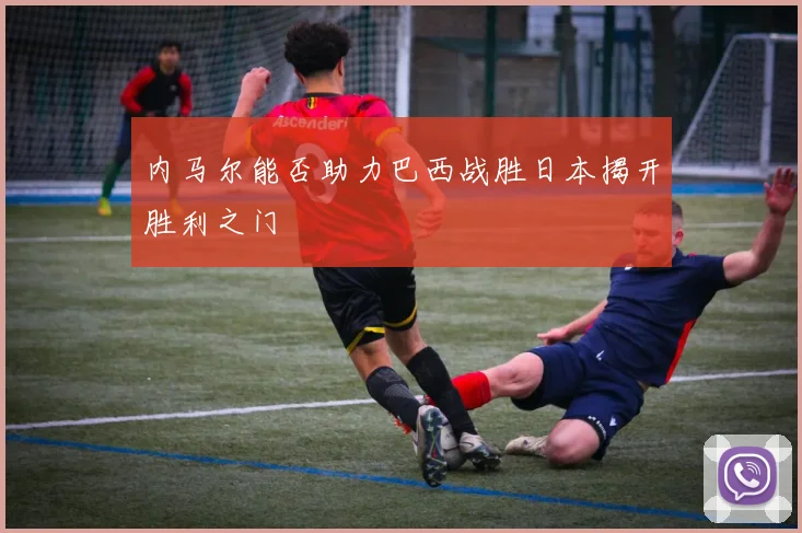 内马尔能否助力巴西战胜日本揭开胜利之门