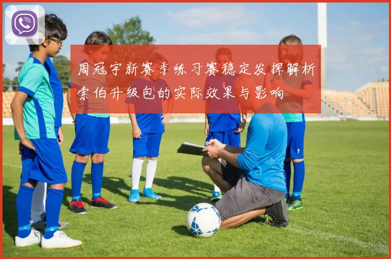 周冠宇新赛季练习赛稳定发挥解析索伯升级包的实际效果与影响