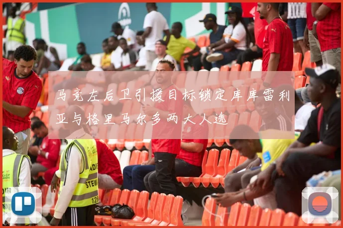 马竞左后卫引援目标锁定库库雷利亚与格里马尔多两大人选