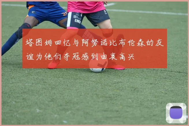塔图姆回忆与阿努诺比布伦森的友谊为他们夺冠感到由衷高兴